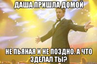 даша пришла домой не пьяная и не поздно. а что зделал ты?