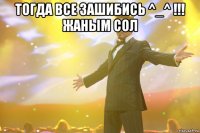 тогда все зашибись ^_^ !!! жаным сол 