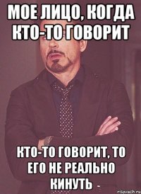 мое лицо, когда кто-то говорит кто-то говорит, то его не реально кинуть