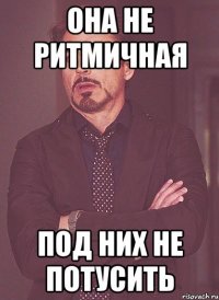 она не ритмичная под них не потусить