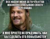 все хвалят меня за то что я так жизненно описываю своего персонажа, а мне просто не придумать, как бы сделать его повыёбистей