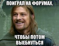 поиграл на форумах, чтобы потом выебнуться