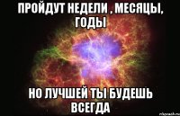 пройдут недели , месяцы, годы но лучшей ты будешь всегда