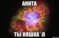 анита ты няшка*:d