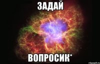 задай вопросик*