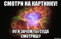 смотри на картинку! ну и зачем ты суда смотриш?