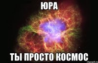 юра ты просто космос