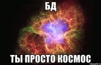 бд ты просто космос