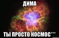 дима ты просто космос***