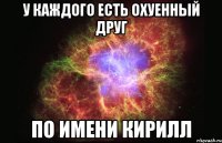 у каждого есть охуенный друг по имени кирилл