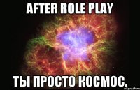 after role play ты просто космос.