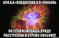 оля.а.а+владислав.а.п=любовь но если изменишь,приду расстреляю и отрежу сиськи!!!