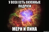 у всех есть охуенные подруги мери и лина