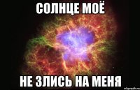 солнце моё не злись на меня