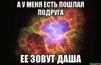 а у меня есть пошлая подруга ее зовут даша