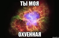 ты моя охуенная