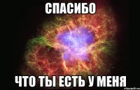 спасибо что ты есть у меня