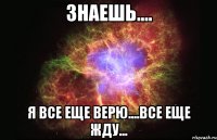 знаешь.... я все еще верю....все еще жду...