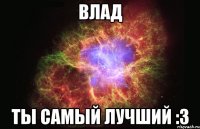 влад ты самый лучший :3