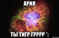 ария ты тигр грррр *: