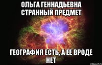 ольга геннадьевна странный предмет география есть, а ее вроде нет