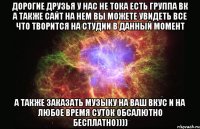 дорогие друзья у нас не тока есть группа вк а также сайт на нем вы можете увидеть все что творится на студии в данный момент а также заказать музыку на ваш вкус и на любое время суток обсалютно бесплатно))))