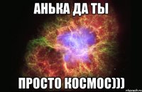 анька да ты просто космос)))