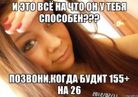 и это всё на что он у тебя способен??? позвони,когда будит 155+ на 26