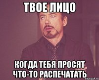 твое лицо когда тебя просят что-то распечатать