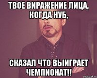 твое виражение лица, когда нуб, сказал что выиграет чемпионат!!