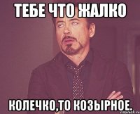 тебе что жалко колечко,то козырное.