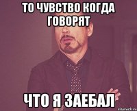 то чувство когда говорят что я заебал