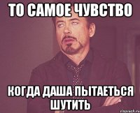 то самое чувство когда даша пытаеться шутить