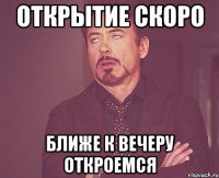 открытие скоро ближе к вечеру откроемся