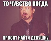 то чувство когда просят найти девушку