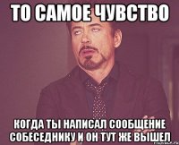 то самое чувство когда ты написал сообщение собеседнику и он тут же вышел