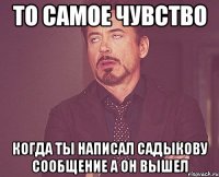 то самое чувство когда ты написал садыкову сообщение а он вышел