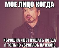 мое лицо когда ибрашка идет кушать когда я только убралась на кухне