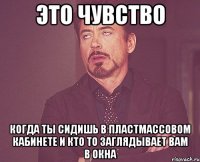 это чувство когда ты сидишь в пластмассовом кабинете и кто то заглядывает вам в окна