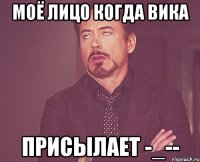 моё лицо когда вика присылает -_--