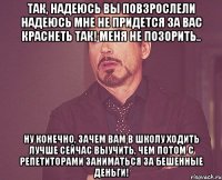 так, надеюсь вы повзрослели надеюсь мне не придется за вас краснеть так! меня не позорить.. ну конечно, зачем вам в школу ходить лучше сейчас выучить, чем потом с репетиторами заниматься за бешенные деньги!