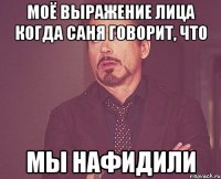 моё выражение лица когда саня говорит, что мы нафидили