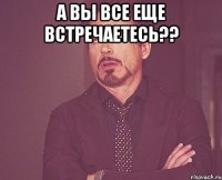 а вы все еще встречаетесь?? 