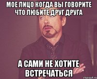 мое лицо когда вы говорите что любите друг друга а сами не хотите встречаться