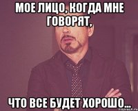 мое лицо, когда мне говорят, что все будет хорошо...