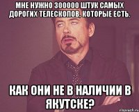 мне нужно 300000 штук самых дорогих телескопов, которые есть. как они не в наличии в якутске?