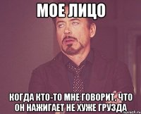 мое лицо когда кто-то мне говорит, что он нажигает не хуже грузда