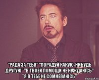  "рада за тебя" "порадуй какую-нибудь другую" "в твоей помощи не нуждаюсь" "я в тебе не сомневаюсь"