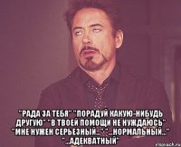  "рада за тебя" "порадуй какую-нибудь другую" "в твоей помощи не нуждаюсь" "мне нужен серьезный..." "...нормальный..." "...адекватный"