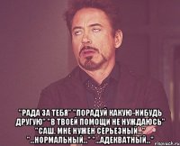  "рада за тебя" "порадуй какую-нибудь другую" "в твоей помощи не нуждаюсь" "саш, мне нужен серьезный..." "...нормальный..." "...адекватный..."